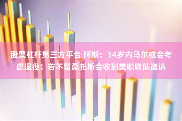 股票杠杆第三方平台 阿斯：34岁内马尔或会考虑退役！若不留桑托斯会收到美职联队邀请