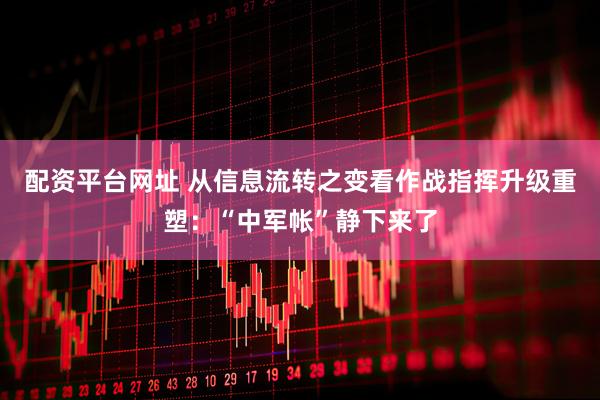 配资平台网址 从信息流转之变看作战指挥升级重塑：“中军帐”静下来了