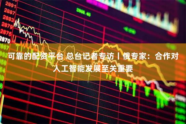 可靠的配资平台 总台记者专访丨俄专家：合作对人工智能发展至关重要