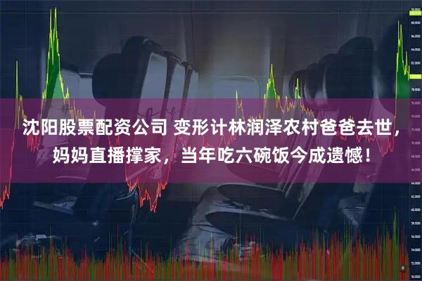沈阳股票配资公司 变形计林润泽农村爸爸去世，妈妈直播撑家，当年吃六碗饭今成遗憾！