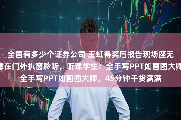 全国有多少个证券公司 王虹得奖后报告现场座无虚席，导师满脸笑意在门外扒窗聆听，听课学生：全手写PPT如画图大师，45分钟干货满满