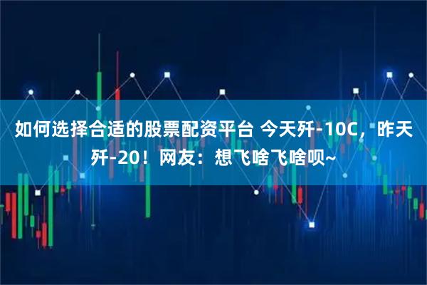 如何选择合适的股票配资平台 今天歼-10C，昨天歼-20！网友：想飞啥飞啥呗~