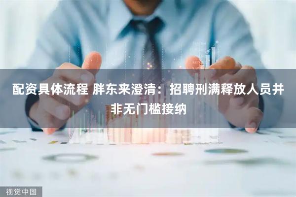 配资具体流程 胖东来澄清：招聘刑满释放人员并非无门槛接纳